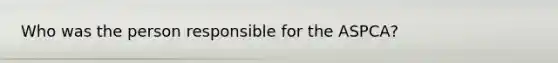 Who was the person responsible for the ASPCA?