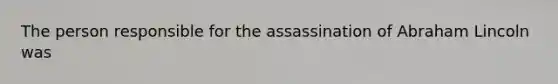 The person responsible for the assassination of Abraham Lincoln was