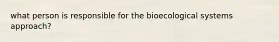 what person is responsible for the bioecological systems approach?