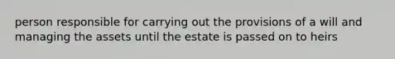 person responsible for carrying out the provisions of a will and managing the assets until the estate is passed on to heirs