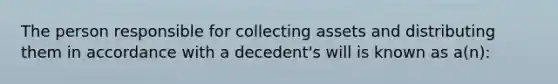 The person responsible for collecting assets and distributing them in accordance with a decedent's will is known as a(n):