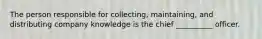 The person responsible for collecting, maintaining, and distributing company knowledge is the chief __________ officer.