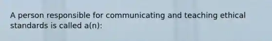 A person responsible for communicating and teaching ethical standards is called a(n):