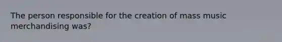 The person responsible for the creation of mass music merchandising was?