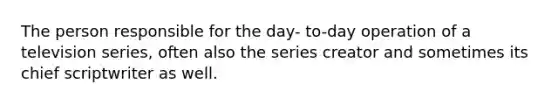 The person responsible for the day- to-day operation of a television series, often also the series creator and sometimes its chief scriptwriter as well.