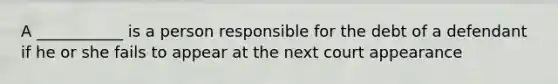 A ___________ is a person responsible for the debt of a defendant if he or she fails to appear at the next court appearance