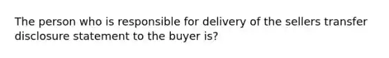 The person who is responsible for delivery of the sellers transfer disclosure statement to the buyer is?