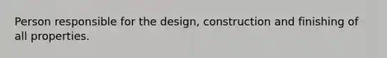 Person responsible for the design, construction and finishing of all properties.