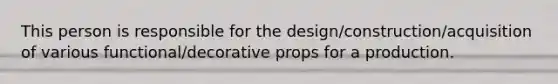 This person is responsible for the design/construction/acquisition of various functional/decorative props for a production.