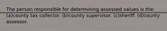 The person responsible for determining assessed values is the: (a)county tax collector. (b)county supervisor. (c)sheriff. (d)county assessor.