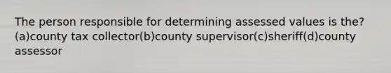 The person responsible for determining assessed values is the? (a)county tax collector(b)county supervisor(c)sheriff(d)county assessor