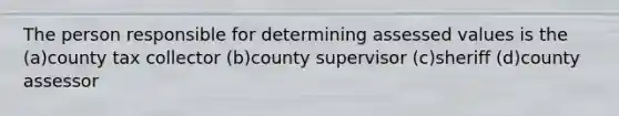 The person responsible for determining assessed values is the (a)county tax collector (b)county supervisor (c)sheriff (d)county assessor