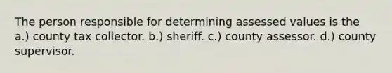 The person responsible for determining assessed values is the a.) county tax collector. b.) sheriff. c.) county assessor. d.) county supervisor.