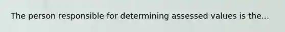 The person responsible for determining assessed values is the...