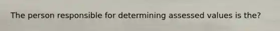 The person responsible for determining assessed values is the?