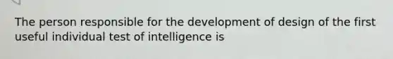 The person responsible for the development of design of the first useful individual test of intelligence is