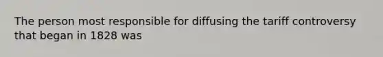 The person most responsible for diffusing the tariff controversy that began in 1828 was