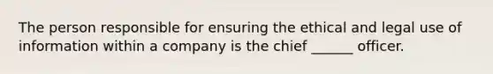 The person responsible for ensuring the ethical and legal use of information within a company is the chief ______ officer.