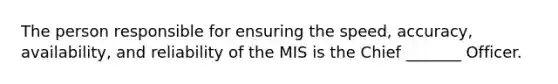 The person responsible for ensuring the speed, accuracy, availability, and reliability of the MIS is the Chief _______ Officer.