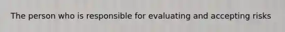 The person who is responsible for evaluating and accepting risks