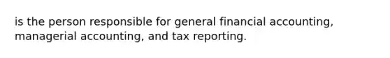 is the person responsible for general financial accounting, managerial accounting, and tax reporting.