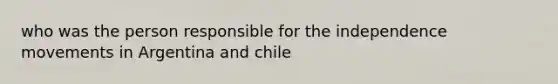 who was the person responsible for the independence movements in Argentina and chile