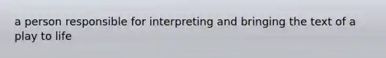 a person responsible for interpreting and bringing the text of a play to life