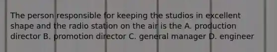 The person responsible for keeping the studios in excellent shape and the radio station on the air is the A. production director B. promotion director C. general manager D. engineer