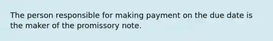 The person responsible for making payment on the due date is the maker of the promissory note.