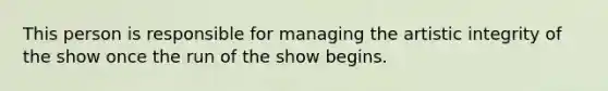 This person is responsible for managing the artistic integrity of the show once the run of the show begins.