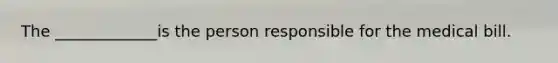 The _____________is the person responsible for the medical bill.