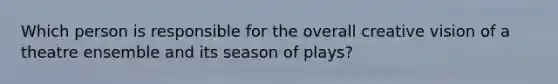 Which person is responsible for the overall creative vision of a theatre ensemble and its season of plays?