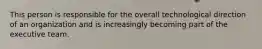 This person is responsible for the overall technological direction of an organization and is increasingly becoming part of the executive team.