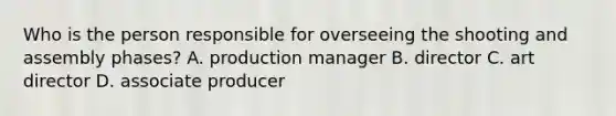 Who is the person responsible for overseeing the shooting and assembly phases? A. production manager B. director C. art director D. associate producer