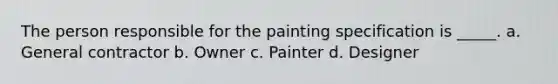 The person responsible for the painting specification is _____. a. General contractor b. Owner c. Painter d. Designer