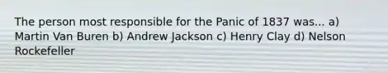 The person most responsible for the Panic of 1837 was... a) Martin Van Buren b) Andrew Jackson c) Henry Clay d) Nelson Rockefeller