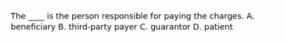 The ____ is the person responsible for paying the charges. A. beneficiary B. third-party payer C. guarantor D. patient