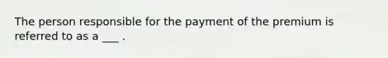 The person responsible for the payment of the premium is referred to as a ___ .