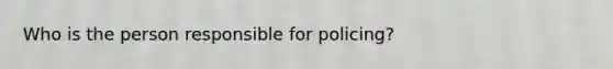 Who is the person responsible for policing?