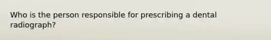 Who is the person responsible for prescribing a dental radiograph?