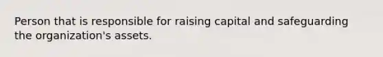 Person that is responsible for raising capital and safeguarding the organization's assets.