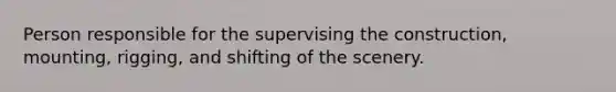 Person responsible for the supervising the construction, mounting, rigging, and shifting of the scenery.