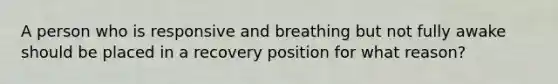 A person who is responsive and breathing but not fully awake should be placed in a recovery position for what reason?