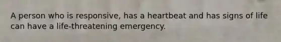 A person who is responsive, has a heartbeat and has signs of life can have a life-threatening emergency.