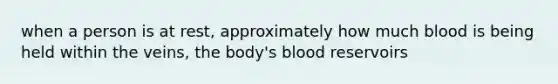 when a person is at rest, approximately how much blood is being held within the veins, the body's blood reservoirs