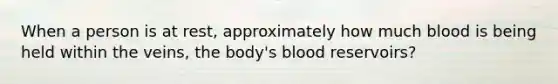 When a person is at rest, approximately how much blood is being held within the veins, the body's blood reservoirs?