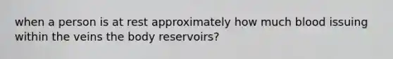 when a person is at rest approximately how much blood issuing within the veins the body reservoirs?