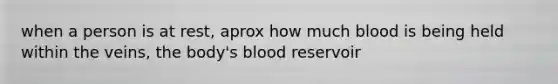 when a person is at rest, aprox how much blood is being held within the veins, the body's blood reservoir