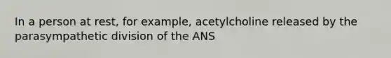 In a person at rest, for example, acetylcholine released by the parasympathetic division of the ANS