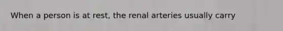 When a person is at rest, the renal arteries usually carry